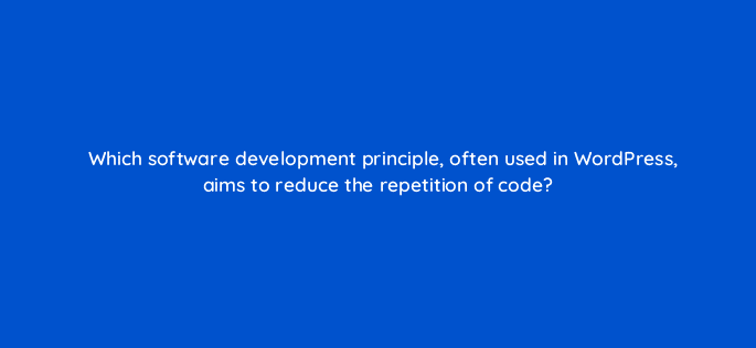 which software development principle often used in wordpress aims to reduce the repetition of code 48672
