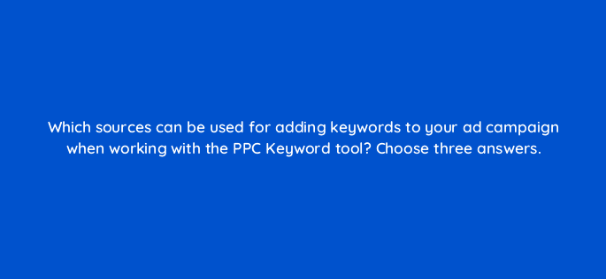 which sources can be used for adding keywords to your ad campaign when working with the ppc keyword tool choose three answers 509