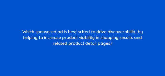 which sponsored ad is best suited to drive discoverability by helping to increase product visibility in shopping results and related product detail pages 98172