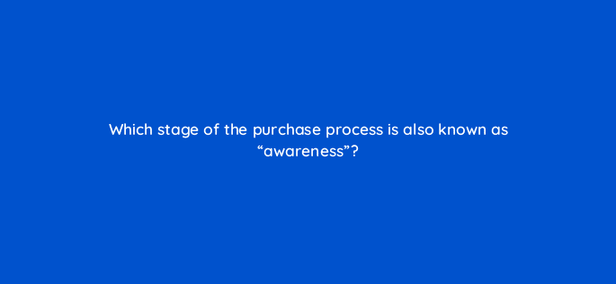 which stage of the purchase process is also known as awareness 126763 2