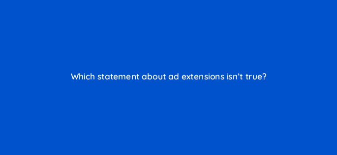 which statement about ad extensions isnt true 1980