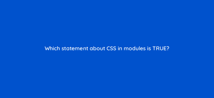 which statement about css in modules is true 11588