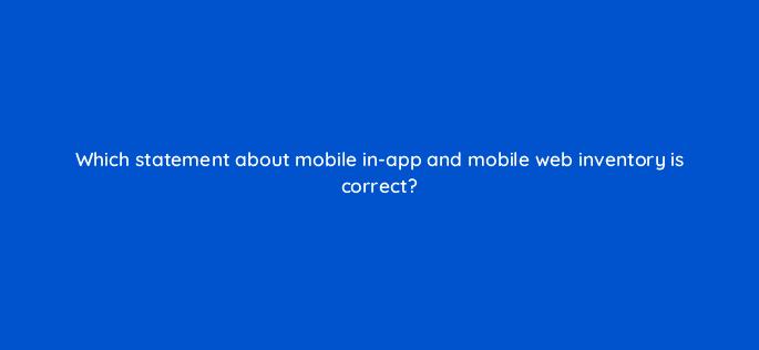 which statement about mobile in app and mobile web inventory is correct 67735