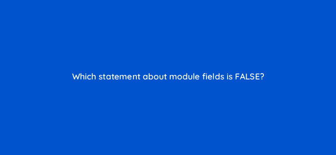 which statement about module fields is false 11573