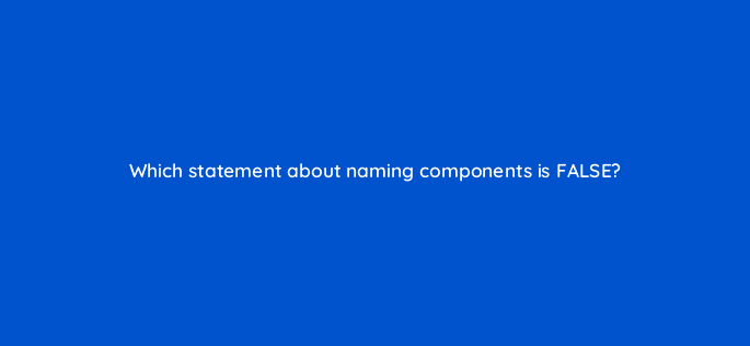 which statement about naming components is false 11556