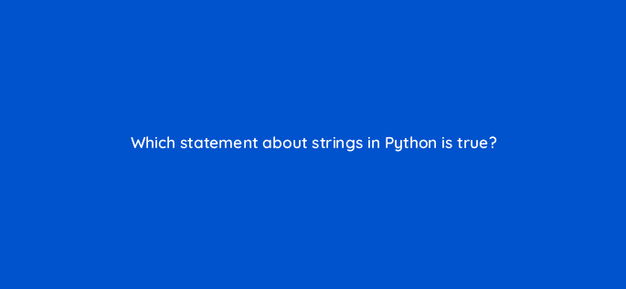 which statement about strings in python is true 83786