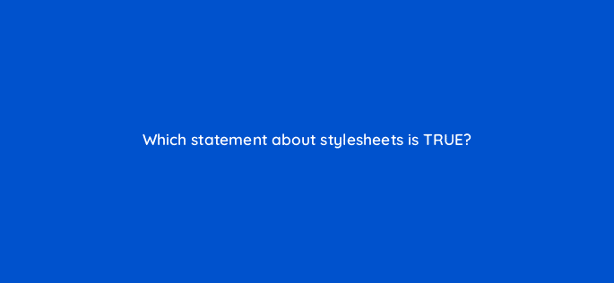 which statement about stylesheets is true 11570