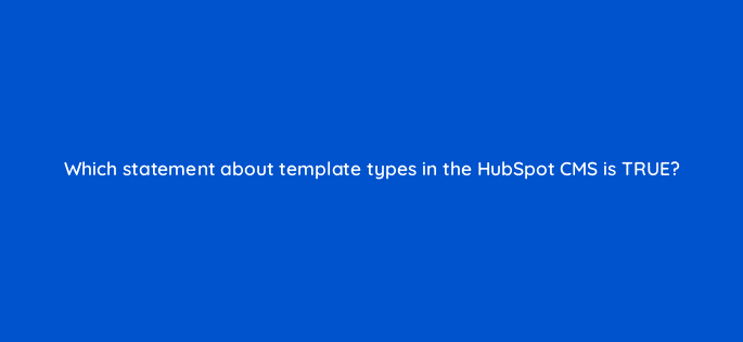 which statement about template types in the hubspot cms is true 11553