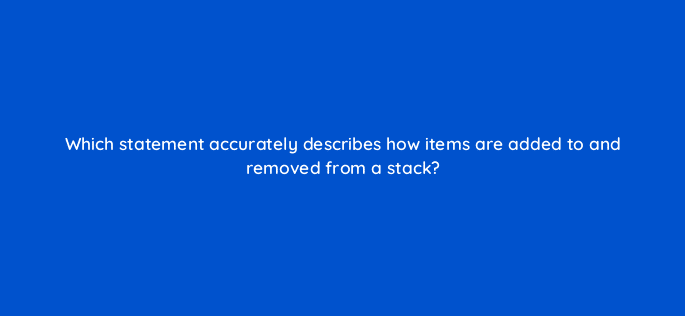 which statement accurately describes how items are added to and removed from a stack 48929