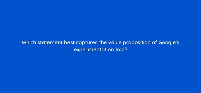which statement best captures the value proposition of googles experimentation tool 81187