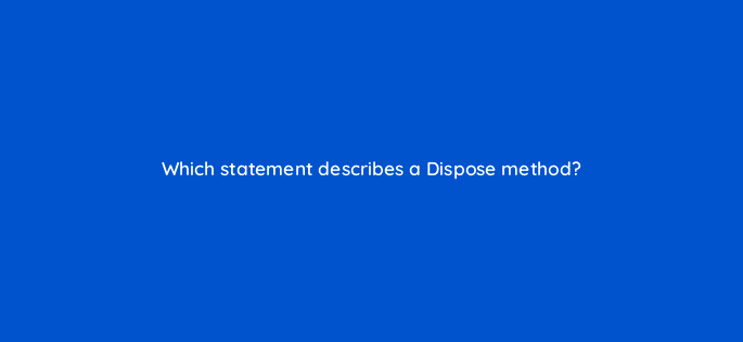 which statement describes a dispose method 76471
