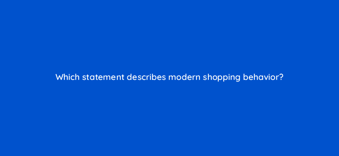 which statement describes modern shopping behavior 21921