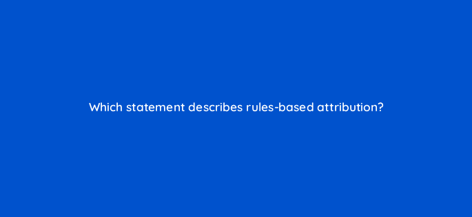which statement describes rules based attribution 19643