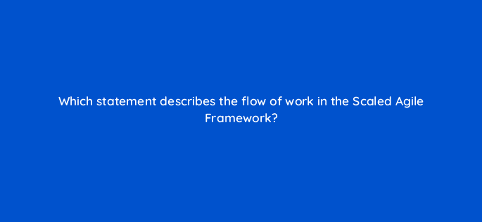 which statement describes the flow of work in the scaled agile framework 76578