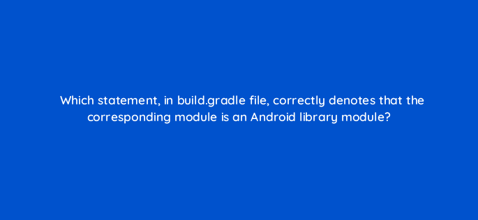 which statement in build gradle file correctly denotes that the corresponding module is an android library module 48254