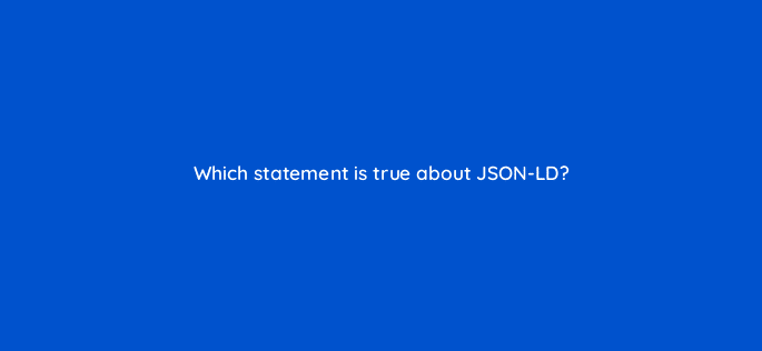 which statement is true about json ld 48744