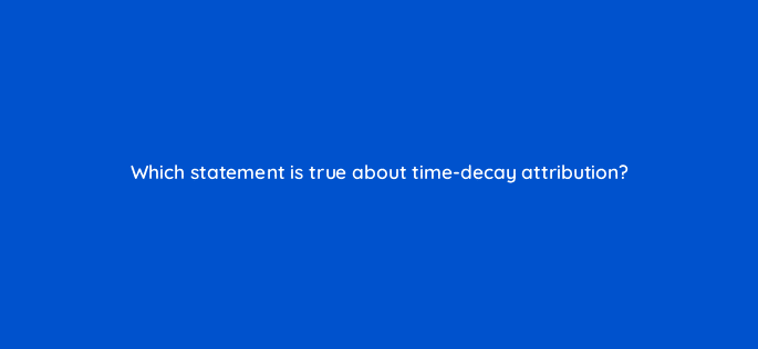 which statement is true about time decay attribution 19779