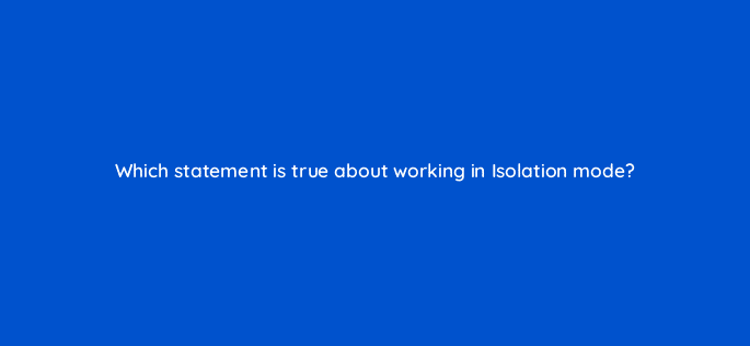 which statement is true about working in isolation mode 76505