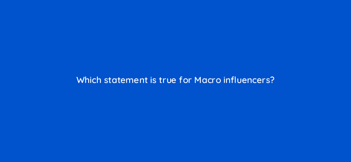 which statement is true for macro influencers 126899 2