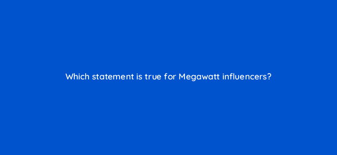 which statement is true for megawatt influencers 126902 2