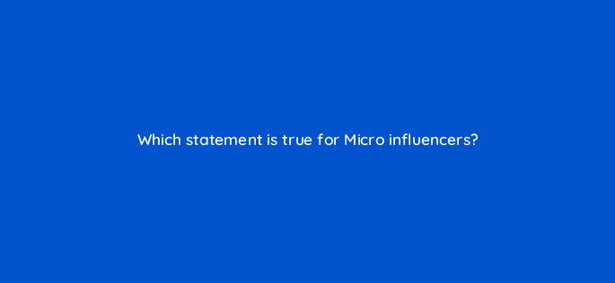 which statement is true for micro influencers 126918 2
