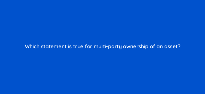 which statement is true for multi party ownership of an asset 8553