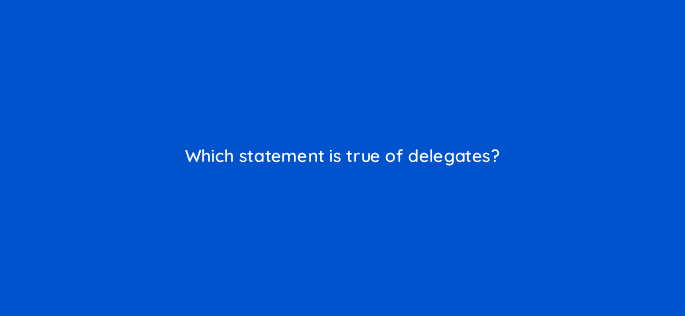 which statement is true of delegates 76927