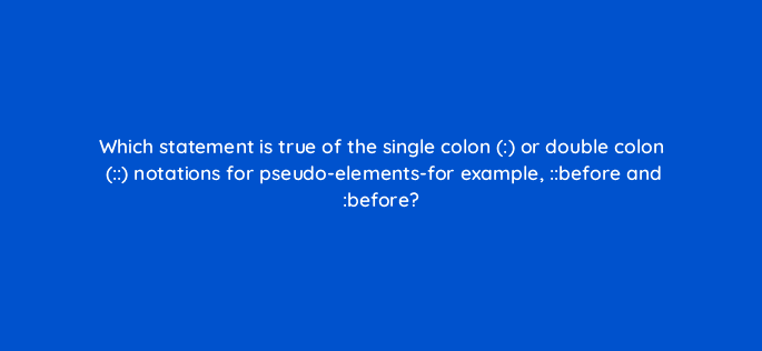 which statement is true of the single colon or double colon notations for pseudo elements for example before and before 48517