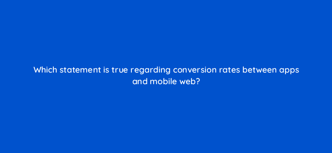which statement is true regarding conversion rates between apps and mobile web 24560