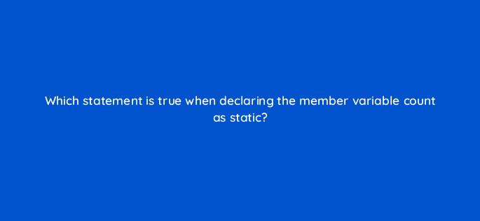 which statement is true when declaring the member variable count as static 77067