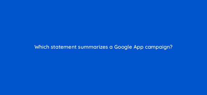 which statement summarizes a google app campaign 24541