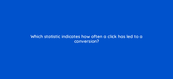 which statistic indicates how often a click has led to a conversion 83