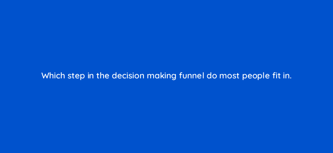 which step in the decision making funnel do most people fit in 9390