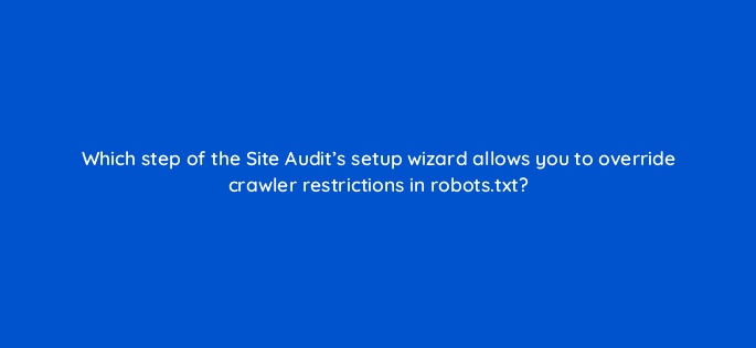which step of the site audits setup wizard allows you to override crawler restrictions in robots
