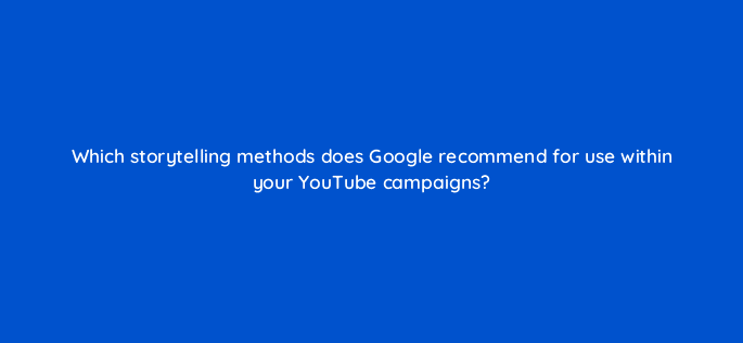 which storytelling methods does google recommend for use within your youtube campaigns 20357