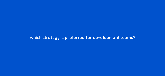 which strategy is preferred for development teams 76603