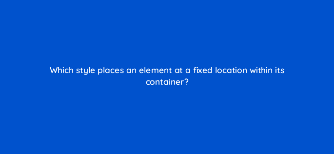 which style places an element at a fixed location within its container 48501