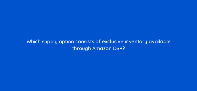 which supply option consists of exclusive inventory available through amazon dsp 117584