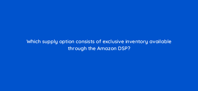 which supply option consists of exclusive inventory available through the amazon dsp 36909