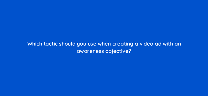 which tactic should you use when creating a video ad with an awareness objective 81240