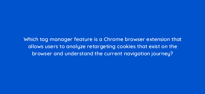 which tag manager feature is a chrome browser extension that allows users to analyze retargeting cookies that exist on the browser and understand the current navigation journey 117228
