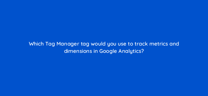 which tag manager tag would you use to track metrics and dimensions in google analytics 13576