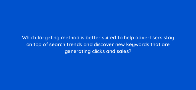 which targeting method is better suited to help advertisers stay on top of search trends and discover new keywords that are generating clicks and sales 96134