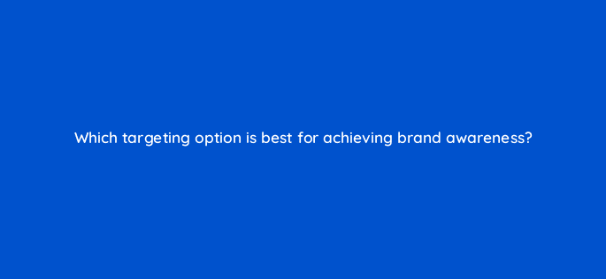 which targeting option is best for achieving brand awareness 31350