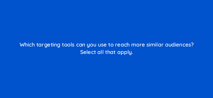 which targeting tools can you use to reach more similar audiences select all that apply 123622