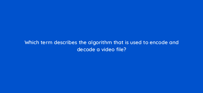 which term describes the algorithm that is used to encode and decode a video file 76538