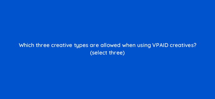 which three creative types are allowed when using vpaid creatives select three 9887