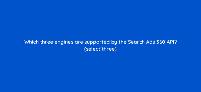 which three engines are supported by the search ads 360 api select three 10178