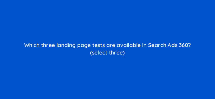 which three landing page tests are available in search ads 360 select three 10111