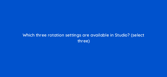 which three rotation settings are available in studio select three 9907